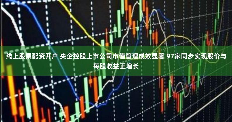 线上股票配资开户 央企控股上市公司市值管理成效显著 97家同步实现股价与每股收益正增长