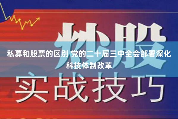 私募和股票的区别 党的二十届三中全会部署深化科技体制改革