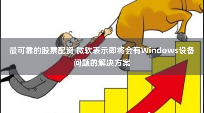 最可靠的股票配资 微软表示即将会有Windows设备问题的解决方案