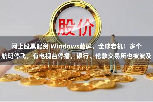 网上股票配资 Windows蓝屏，全球宕机！多个航班停飞，有电视台停播，银行、伦敦交易所也被波及