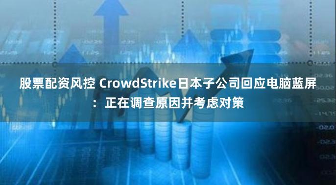 股票配资风控 CrowdStrike日本子公司回应电脑蓝屏：正在调查原因并考虑对策