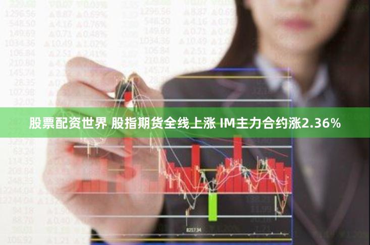 股票配资世界 股指期货全线上涨 IM主力合约涨2.36%