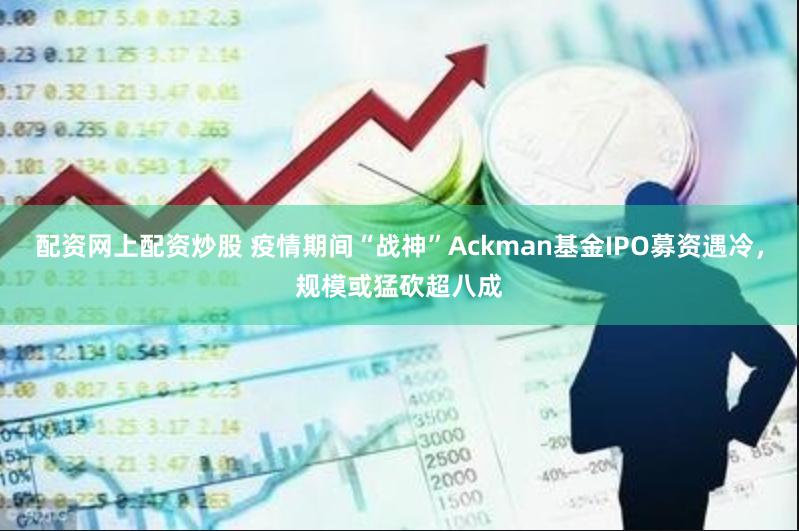 配资网上配资炒股 疫情期间“战神”Ackman基金IPO募资遇冷，规模或猛砍超八成