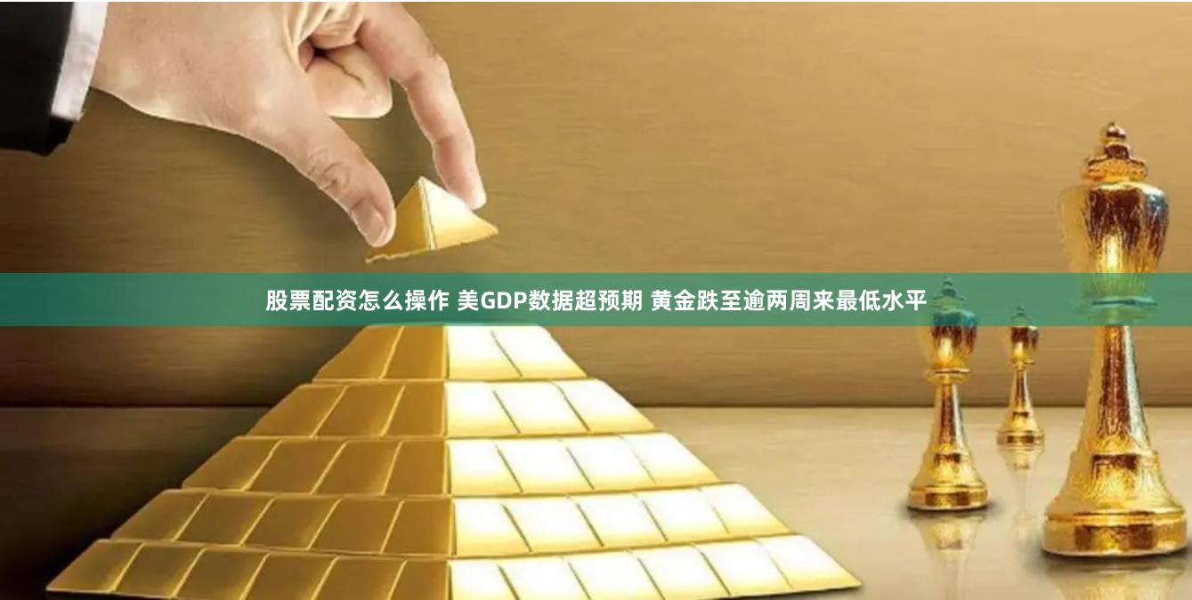 股票配资怎么操作 美GDP数据超预期 黄金跌至逾两周来最低水平