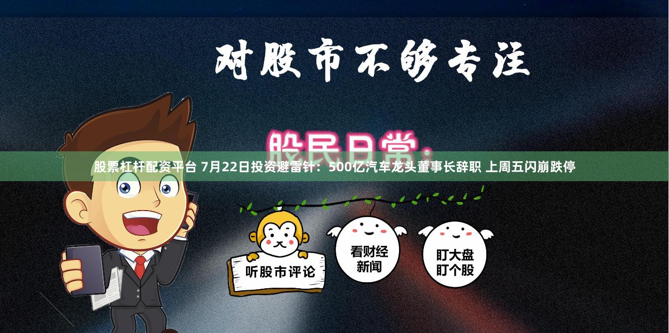 股票杠杆配资平台 7月22日投资避雷针：500亿汽车龙头董事长辞职 上周五闪崩跌停