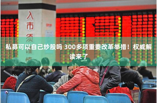 私募可以自己炒股吗 300多项重要改革举措！权威解读来了