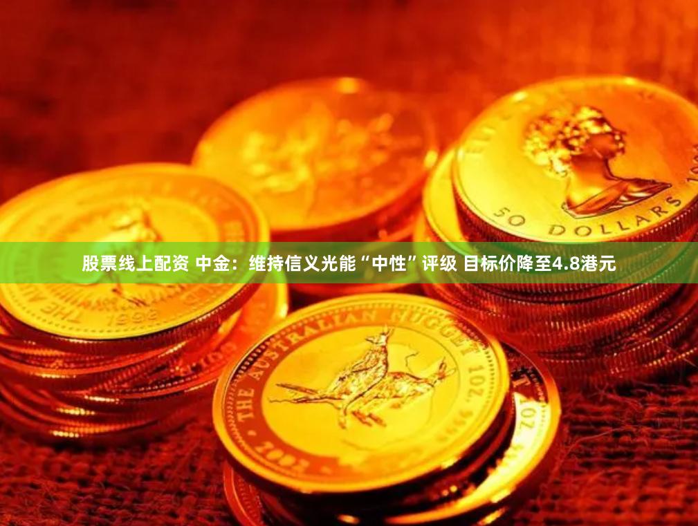 股票线上配资 中金：维持信义光能“中性”评级 目标价降至4.8港元