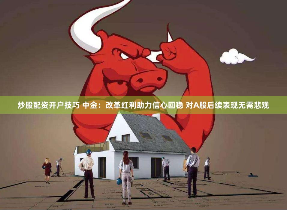 炒股配资开户技巧 中金：改革红利助力信心回稳 对A股后续表现无需悲观