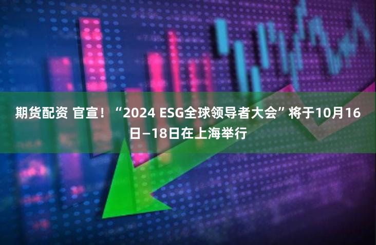 期货配资 官宣！“2024 ESG全球领导者大会”将于10月16日—18日在上海举行