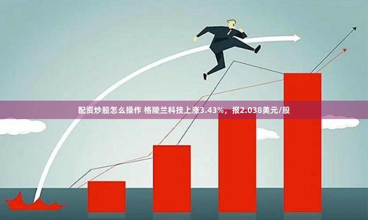 配资炒股怎么操作 格陵兰科技上涨3.43%，报2.038美元/股