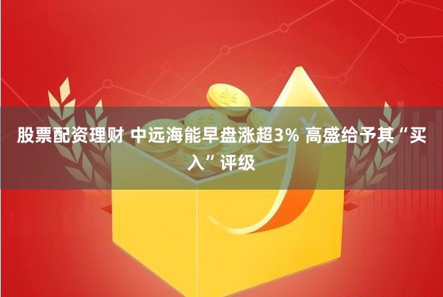 股票配资理财 中远海能早盘涨超3% 高盛给予其“买入”评级