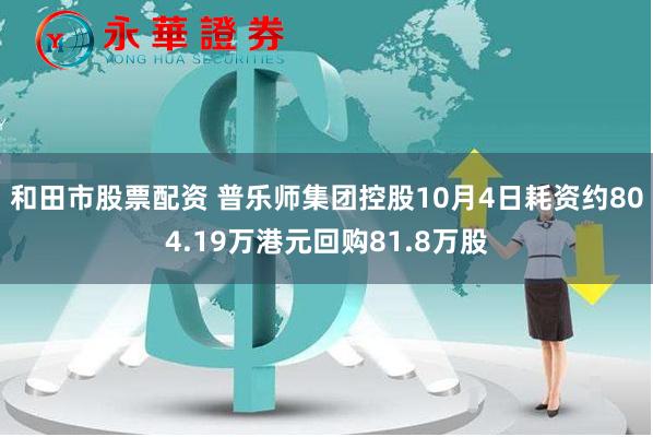 和田市股票配资 普乐师集团控股10月4日耗资约804.19万港元回购81.8万股