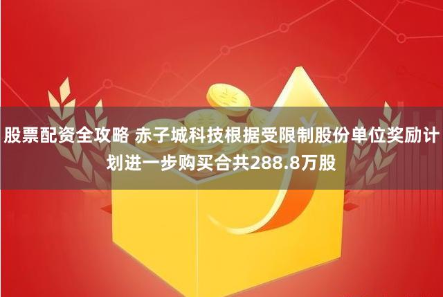 股票配资全攻略 赤子城科技根据受限制股份单位奖励计划进一步购买合共288.8万股