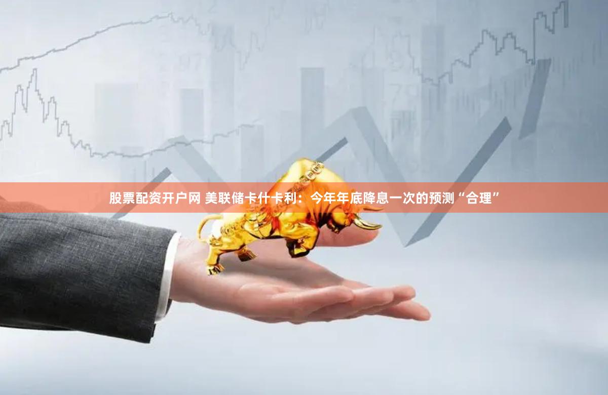 股票配资开户网 美联储卡什卡利：今年年底降息一次的预测“合理”