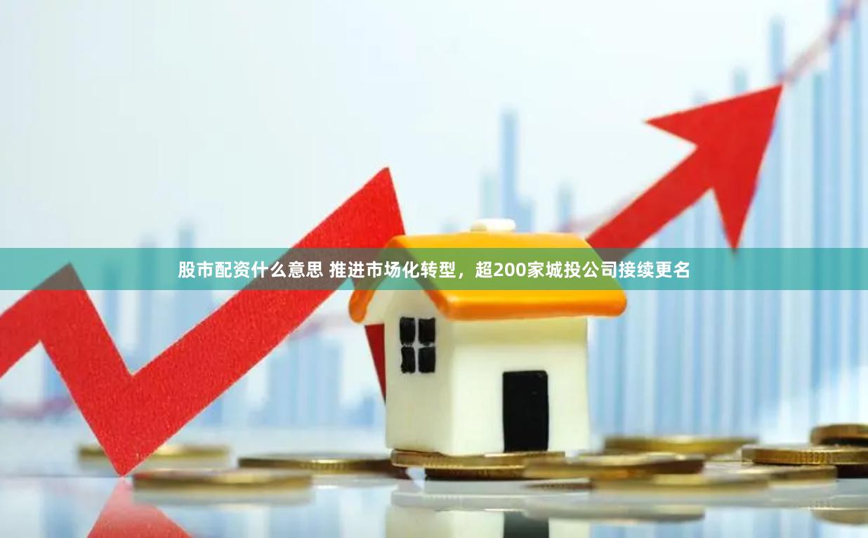 股市配资什么意思 推进市场化转型，超200家城投公司接续更名