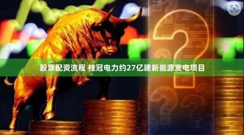 股票配资流程 桂冠电力约27亿建新能源发电项目