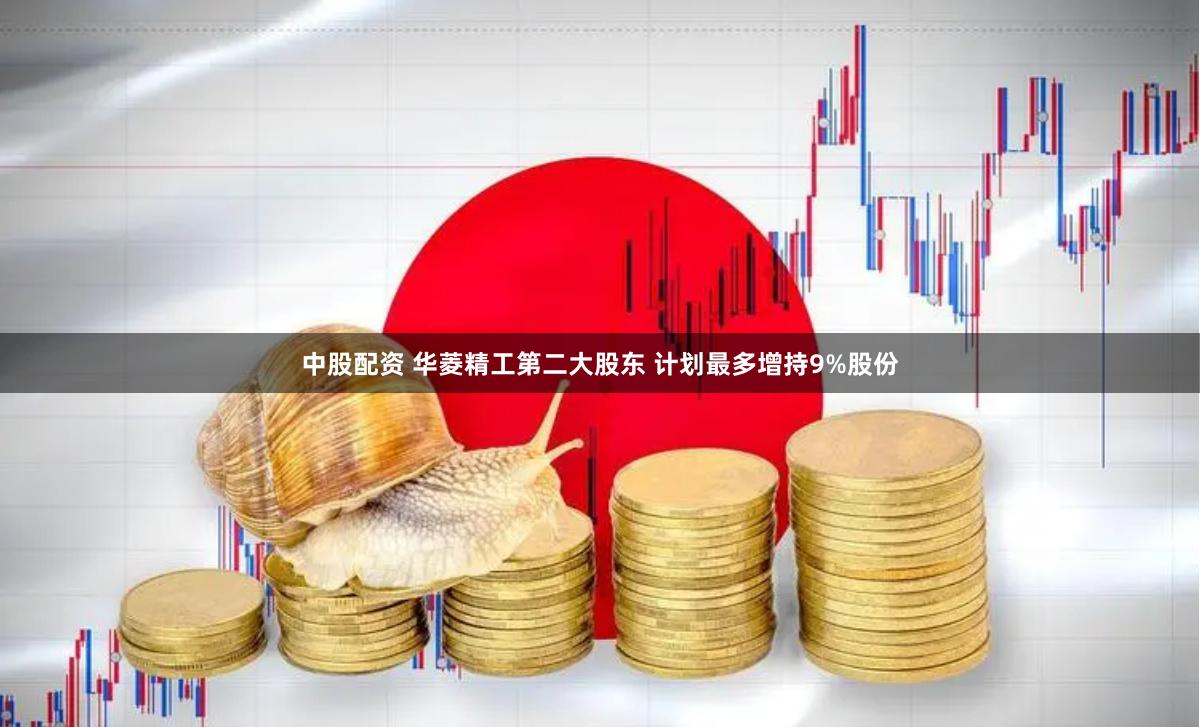 中股配资 华菱精工第二大股东 计划最多增持9%股份