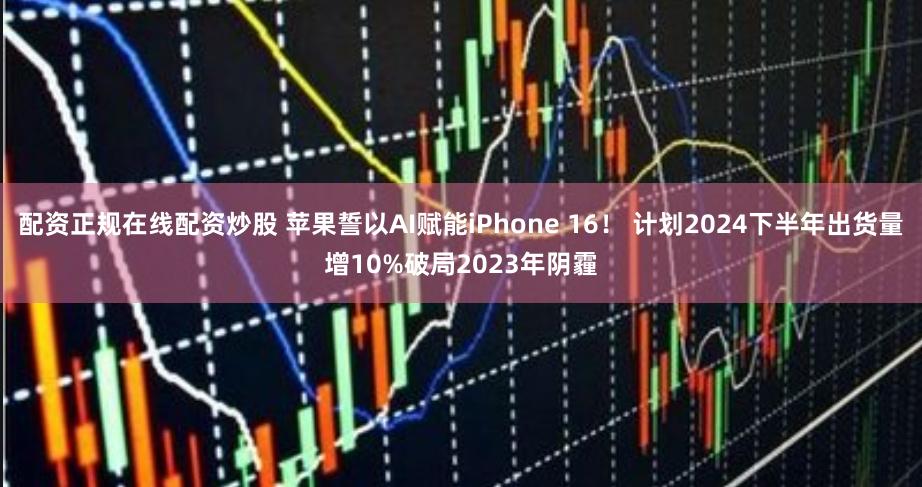 配资正规在线配资炒股 苹果誓以AI赋能iPhone 16！ 计划2024下半年出货量增10%破局2023年阴霾