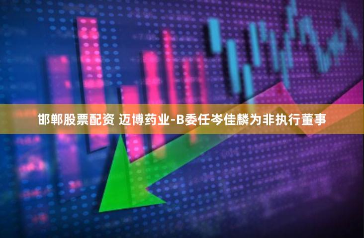 邯郸股票配资 迈博药业-B委任岑佳麟为非执行董事
