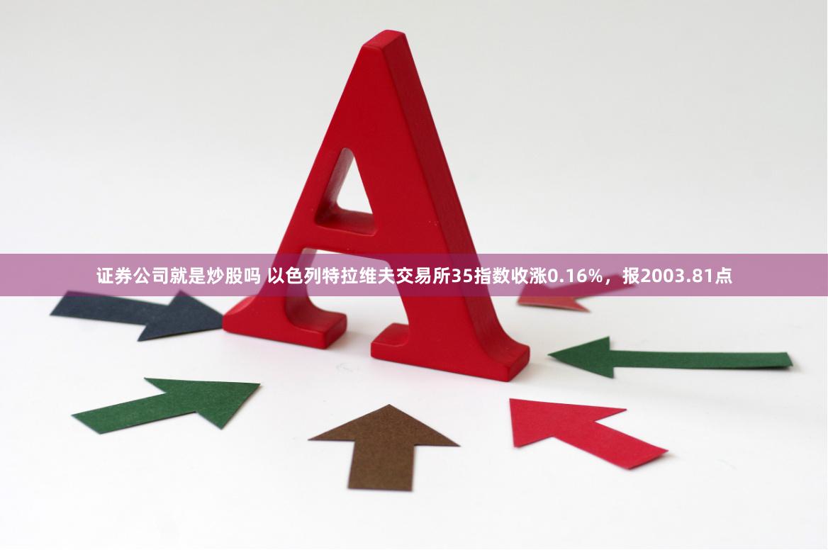 证券公司就是炒股吗 以色列特拉维夫交易所35指数收涨0.16%，报2003.81点