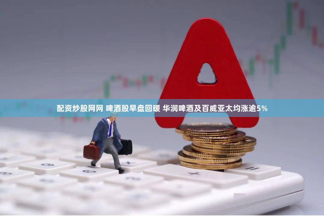 配资炒股网网 啤酒股早盘回暖 华润啤酒及百威亚太均涨逾5%