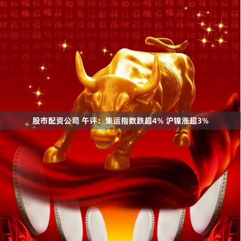 股市配资公司 午评：集运指数跌超4% 沪镍涨超3%