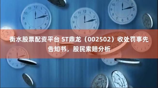 衡水股票配资平台 ST鼎龙（002502）收处罚事先告知书，股民索赔分析