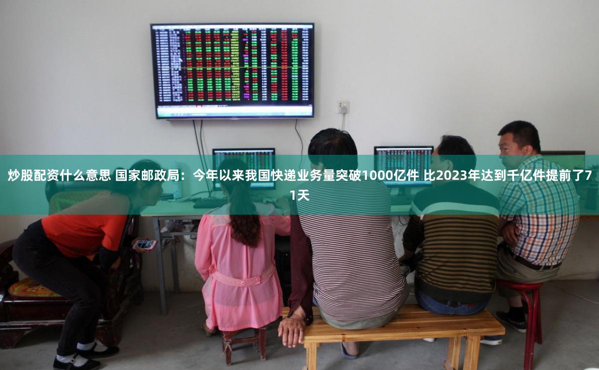 炒股配资什么意思 国家邮政局：今年以来我国快递业务量突破1000亿件 比2023年达到千亿件提前了71天