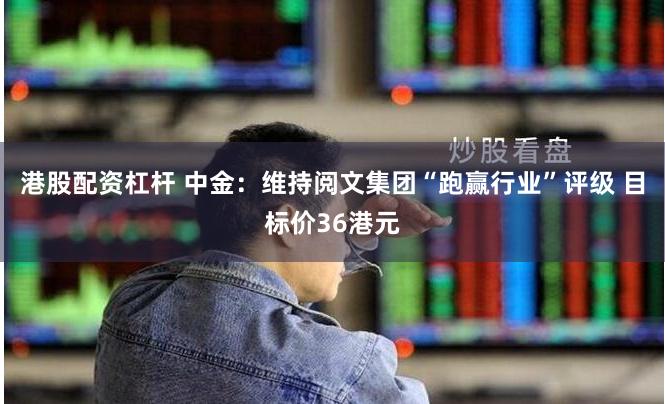 港股配资杠杆 中金：维持阅文集团“跑赢行业”评级 目标价36港元