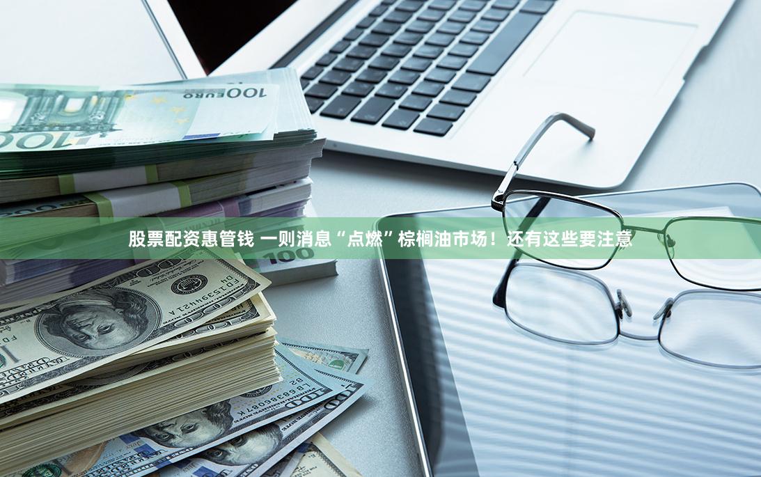 股票配资惠管钱 一则消息“点燃”棕榈油市场！还有这些要注意