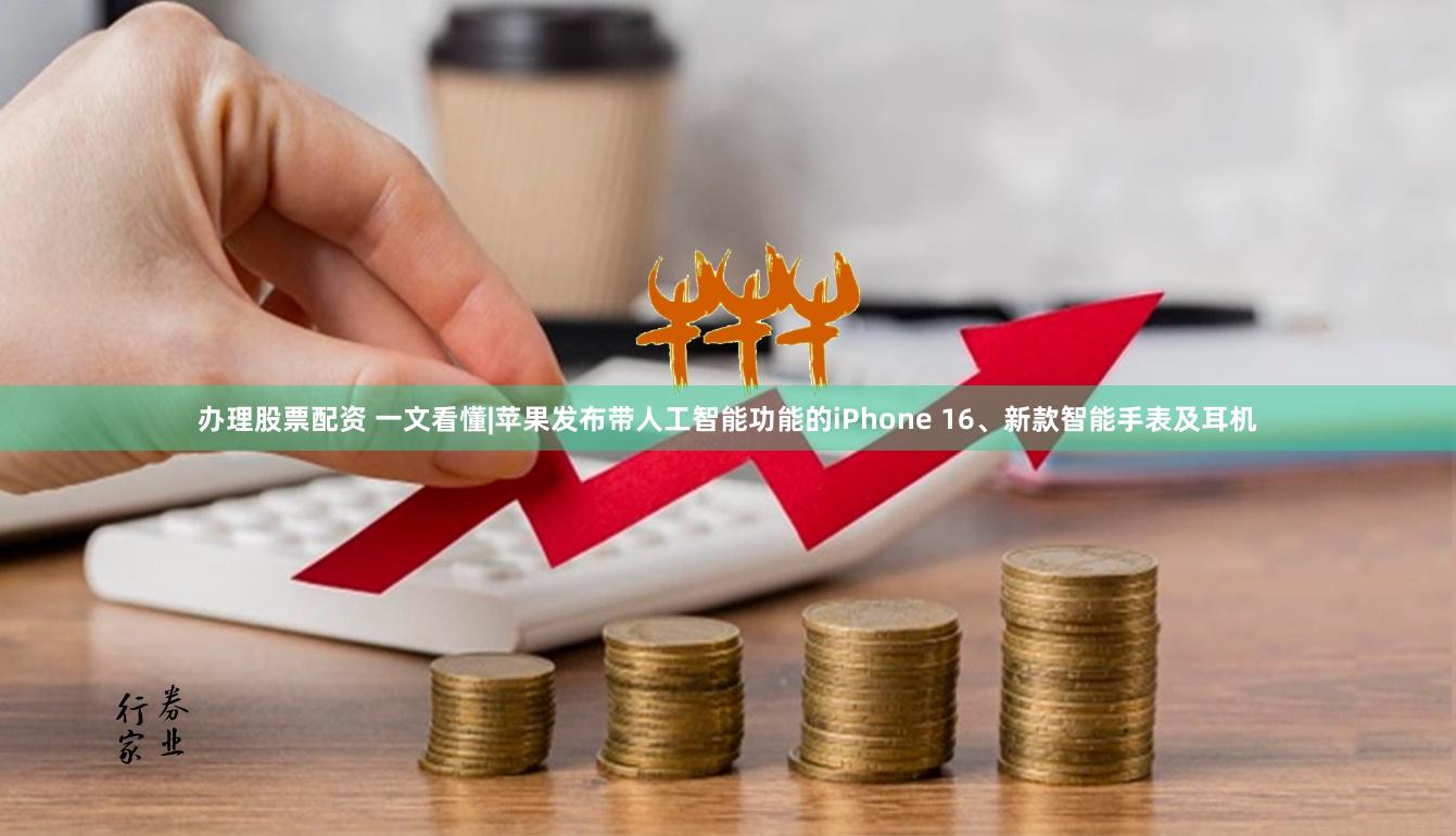 办理股票配资 一文看懂|苹果发布带人工智能功能的iPhone 16、新款智能手表及耳机