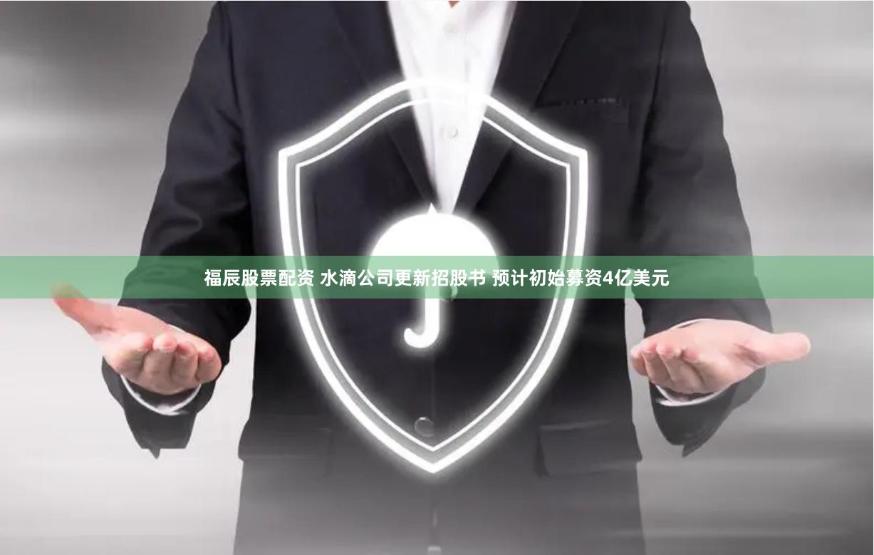 福辰股票配资 水滴公司更新招股书 预计初始募资4亿美元