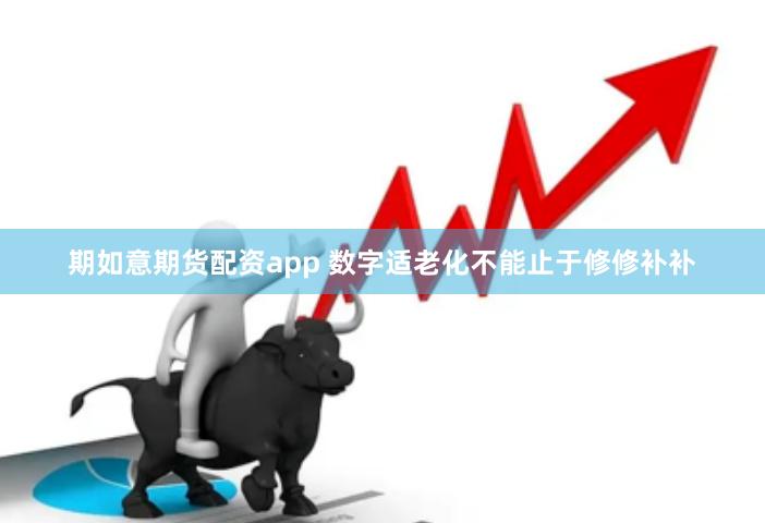 期如意期货配资app 数字适老化不能止于修修补补