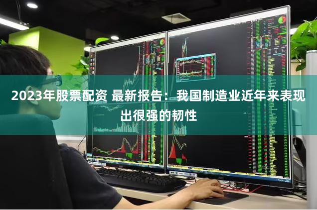 2023年股票配资 最新报告：我国制造业近年来表现出很强的韧性