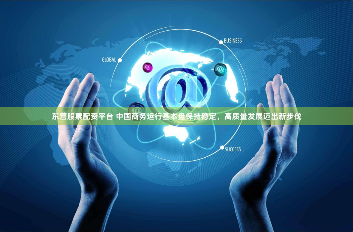 东营股票配资平台 中国商务运行基本盘保持稳定，高质量发展迈出新步伐