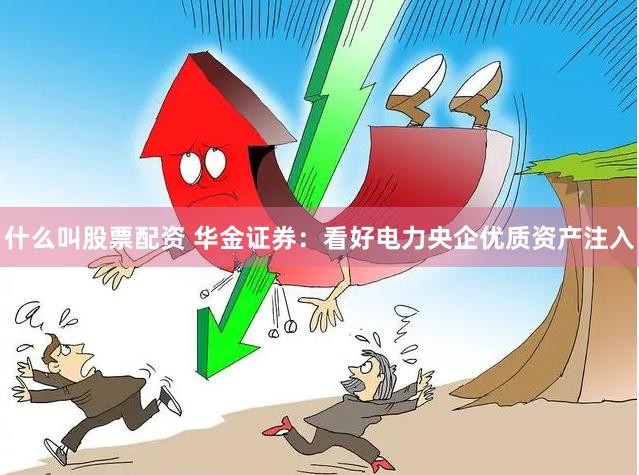 什么叫股票配资 华金证券：看好电力央企优质资产注入