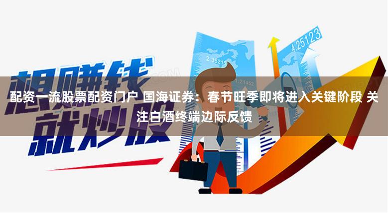 配资一流股票配资门户 国海证券：春节旺季即将进入关键阶段 关注白酒终端边际反馈
