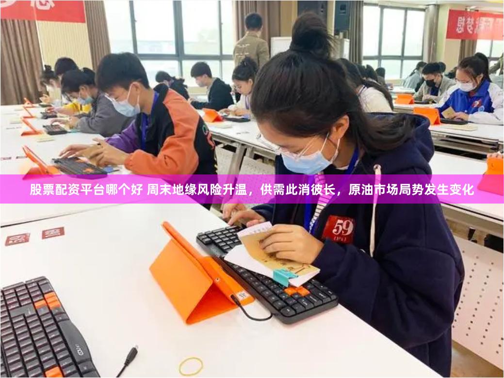 股票配资平台哪个好 周末地缘风险升温，供需此消彼长，原油市场局势发生变化
