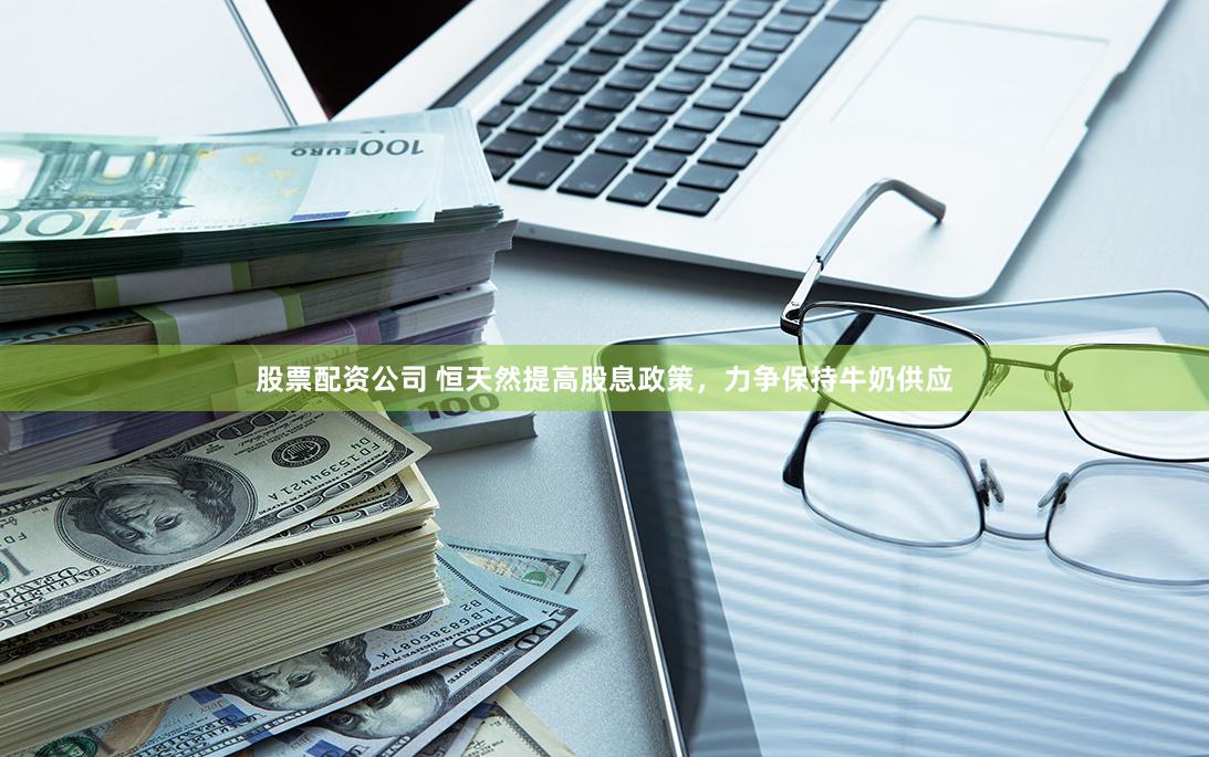 股票配资公司 恒天然提高股息政策，力争保持牛奶供应