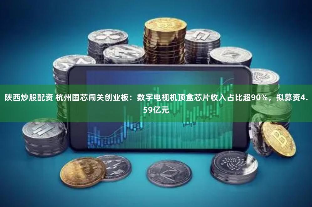 陕西炒股配资 杭州国芯闯关创业板：数字电视机顶盒芯片收入占比超90%，拟募资4.59亿元