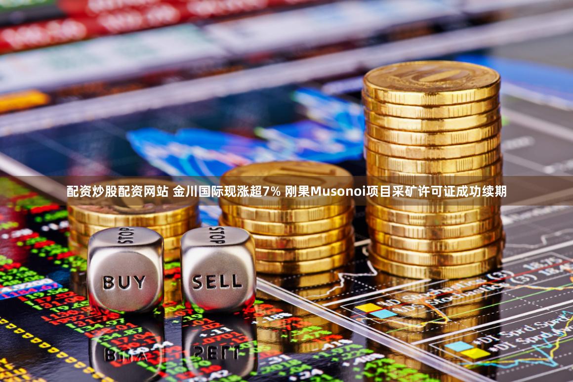 配资炒股配资网站 金川国际现涨超7% 刚果Musonoi项目采矿许可证成功续期
