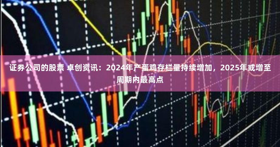 证券公司的股票 卓创资讯：2024年产蛋鸡存栏量持续增加，2025年或增至周期内最高点
