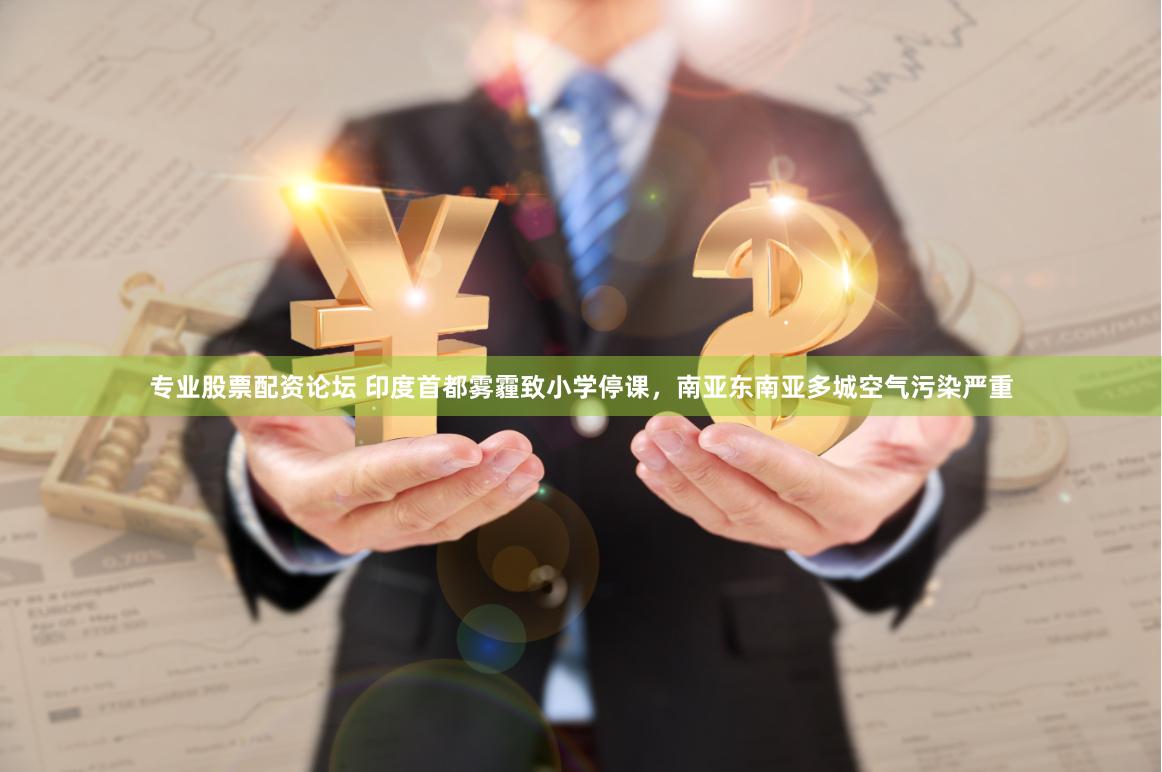 专业股票配资论坛 印度首都雾霾致小学停课，南亚东南亚多城空气污染严重