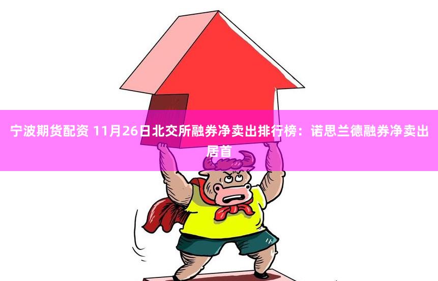 宁波期货配资 11月26日北交所融券净卖出排行榜：诺思兰德融券净卖出居首
