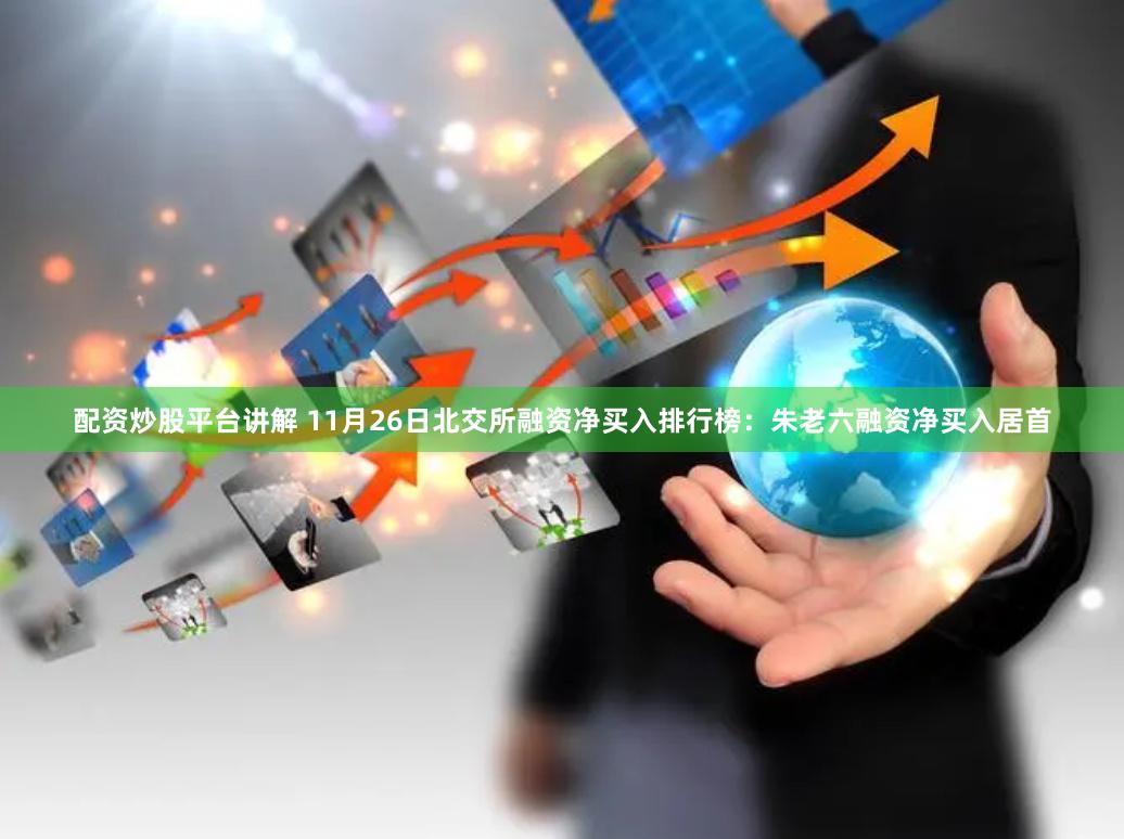 配资炒股平台讲解 11月26日北交所融资净买入排行榜：朱老六融资净买入居首