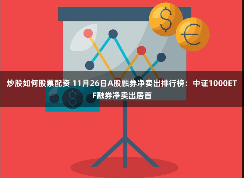 炒股如何股票配资 11月26日A股融券净卖出排行榜：中证1000ETF融券净卖出居首