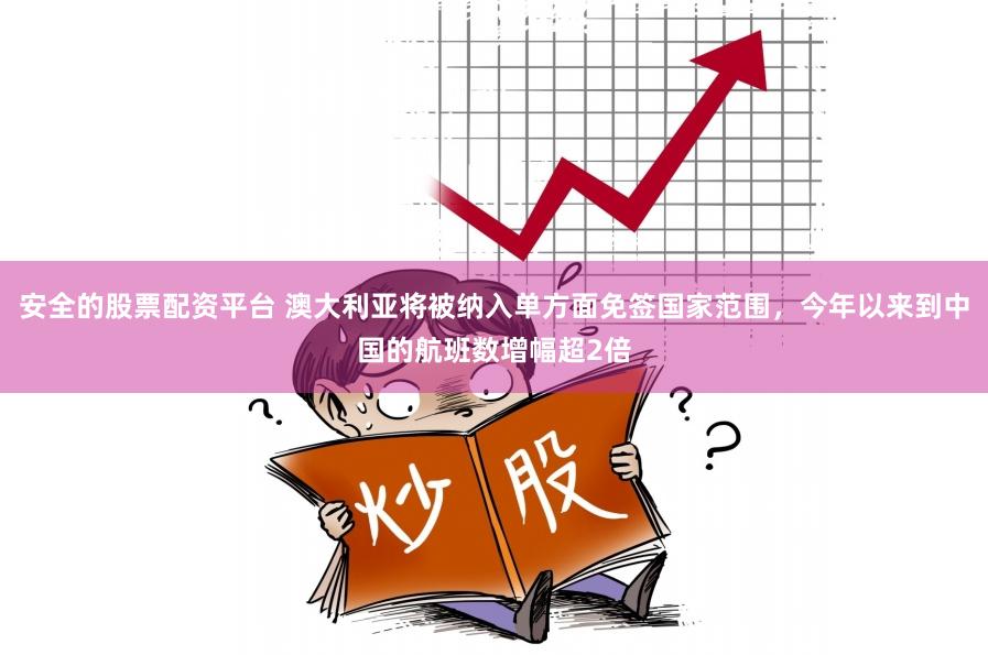 安全的股票配资平台 澳大利亚将被纳入单方面免签国家范围，今年以来到中国的航班数增幅超2倍