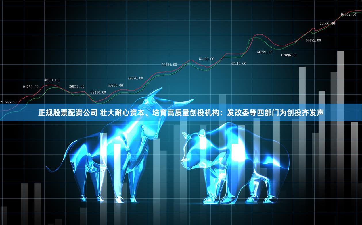正规股票配资公司 壮大耐心资本、培育高质量创投机构：发改委等四部门为创投齐发声