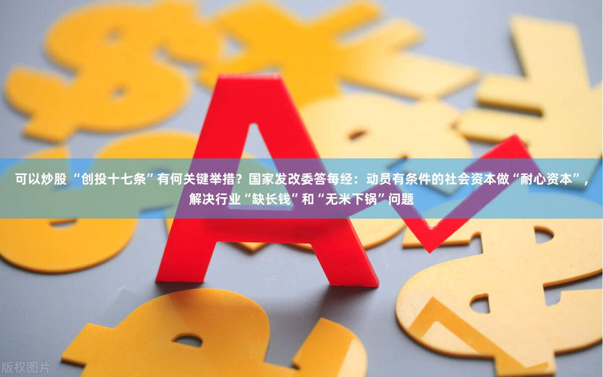 可以炒股 “创投十七条”有何关键举措？国家发改委答每经：动员有条件的社会资本做“耐心资本”，解决行业“缺长钱”和“无米下锅”问题