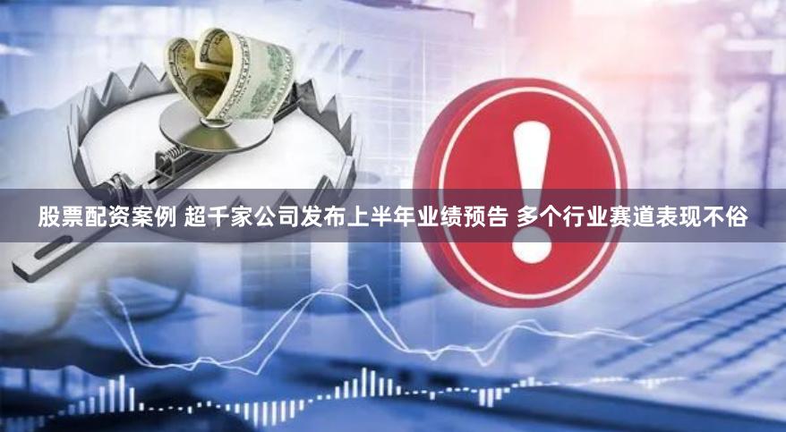 股票配资案例 超千家公司发布上半年业绩预告 多个行业赛道表现不俗